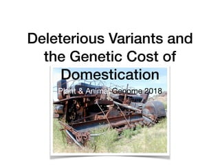 Deleterious Variants and
the Genetic Cost of
Domestication
Plant & Animal Genome 2018
 