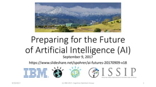 Preparing for the Future
of Artificial Intelligence (AI)
September 9, 2017
https://www.slideshare.net/spohrer/ai-futures-20170909-v18
9/10/2017 (c) IBM 2017, Cognitive Opentech Group 1
 
