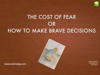 THE COST OF FEAR
OR
HOW TO MAKE BRAVE DECISIONS
OANA JUNCU
BUSINESS DJ
@OJUNCUwww.coemerge.com
 