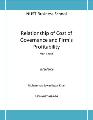 NUST Business School



Relationship of Cost of
Governance and Firm’s
      Profitability
          MBA Thesis




          10/16/2009




   Muhammad Jawad Iqbal Khan


       2008-NUST-MBA-26




                               Page | 1
 