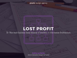 Andriy Larchenko
(Senior Interaction designer @ Pixetic)
LOST PROFIT
Or: How much business loses because of mistakes in Information Architecture
pixetic design agency
 