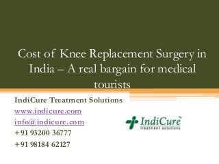 Cost of Knee Replacement Surgery in
India – A real bargain for medical
tourists
IndiCure Treatment Solutions
www.indicure.com
info@indicure.com
+91 93200 36777
+91 98184 62127
 
