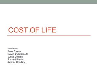 COST OF LIFE
Members:
Deep Bhojani
Mayur Khobaragade
Sunita Gopane
Sushant Karnik
Swapnil Gondane
 