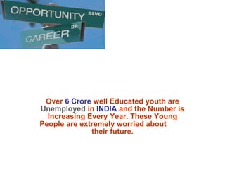 Over  6 Crore  well Educated youth are  Unemployed  in  INDIA  and the Number is Increasing Every Year. These Young People are extremely worried about  their future. 