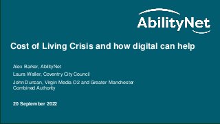 Cost of Living Crisis and how digital can help – September 2022
Cost of Living Crisis and how digital can help
Alex Barker, AbilityNet
Laura Waller, Coventry City Council
John Duncan, Virgin Media O2 and Greater Manchester
Combined Authority
20 September 2022
 