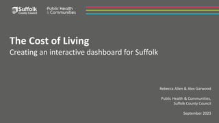 The Cost of Living
Creating an interactive dashboard for Suffolk
Rebecca Allen & Alex Garwood
Public Health & Communities,
Suffolk County Council
September 2023
 