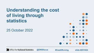 Understanding the cost
of living through
statistics
25 October 2022
slido #251022
#CostOfLiving
@ONSfocus
 