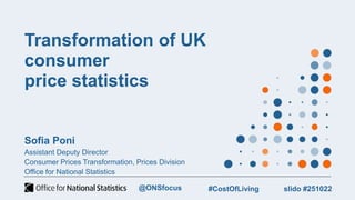 Transformation of UK
consumer
price statistics
Sofia Poni
Assistant Deputy Director
Consumer Prices Transformation, Prices...