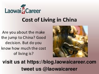 visit us at https://blog.laowaicareer.com
tweet us @laowaicareer
Are you about the make
the jump to China? Good
decision. But do you
know how much the cost
of living is?
 