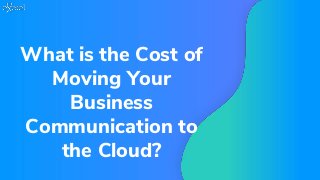 What is the Cost of
Moving Your
Business
Communication to
the Cloud?
 