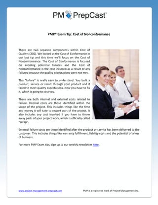 PMP® Exam Tip: Cost of Nonconformance

There are two separate components within Cost of
Quality (COQ). We looked at the Cost of Conformance in
our last tip and this time we’ll focus on the Cost of
Nonconformance. The Cost of Conformance is focused
on avoiding potential failures and the Cost of
Nonconformance is the cost incurred as a result of any
failures because the quality expectations were not met.
This “failure” is really easy to understand: You built a
product, service or result through your product and it
failed to meet quality expectations. Now you have to fix
it, which is going to cost you.
There are both internal and external costs related to
failure. Internal costs are those identified within the
scope of the project. This includes things like the time
and money it will take to rework part of the project. It
also includes any cost involved if you have to throw
away parts of your project work, which is officially called
“scrap”.
External failure costs are those identified after the product or service has been delivered to the
customer. This includes things like warranty fulfillment, liability costs and the potential of a loss
of business.
For more PMP Exam tips, sign up to our weekly newsletter here.

www.project-management-prepcast.com

PMP is a registered mark of Project Management Inc.

 