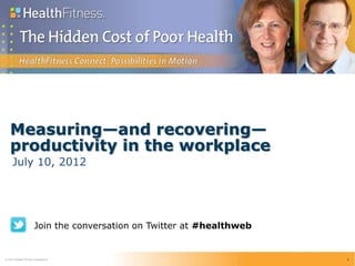 Measuring—and recovering—
    productivity in the workplace
     July 10, 2012




                      Join the conversation on Twitter at #healthweb


                                                                       1
© 2011 Health Fitness Corporation
  2012
 © 2012 Health Fitness Corporation
                                                                           1
 