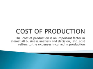 The cost of production is an important factor in
almost all business analysis and decision, etc..cost
reffers to the expenses incurred in production

 