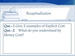 Recapitualization
Que.-1 Give 2 examples of Explicit Cost.
Que.-2 What do you understand by
Money Cost?
 