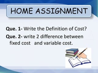 Que. 1- Write the Definition of Cost?
Que. 2- write 2 difference between
fixed cost and variable cost.
HOME ASSIGNMENT
 