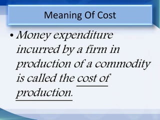 •Money expenditure
incurred by a firm in
production of a commodity
is called the cost of
production.
Meaning Of Cost
 