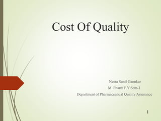 Cost Of Quality
Neeta Sunil Gaonkar
M. Pharm F.Y Sem-1
Department of Pharmaceutical Quality Assurance
1
 