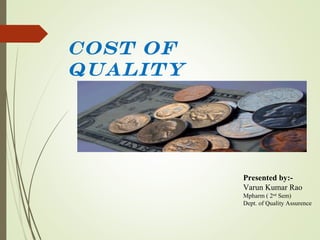 Cost of
quality
Presented by:-
Varun Kumar Rao
Mpharm ( 2nd
Sem)
Dept. of Quality Assurence
 