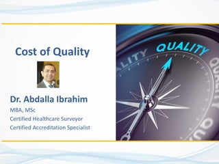 Cost of Quality
Dr. Abdalla Ibrahim
MBA, MSc
Certified Healthcare Surveyor
Certified Accreditation Specialist
 
