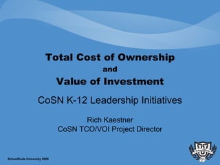 Total Cost of Ownership and Value of Investment CoSN K-12 Leadership Initiatives Rich Kaestner CoSN TCO/VOI Project Director SchoolDude University 2009 