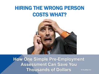 HIRING THE WRONG PERSON
COSTS WHAT?
How One Simple Pre-Employment
Assessment Can Save You
Thousands of Dollars © AcuMax Inc
 
