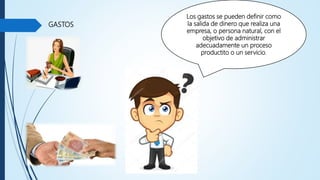 GASTOS
Los gastos se pueden definir como
la salida de dinero que realiza una
empresa, o persona natural, con el
objetivo de administrar
adecuadamente un proceso
productito o un servicio.
 