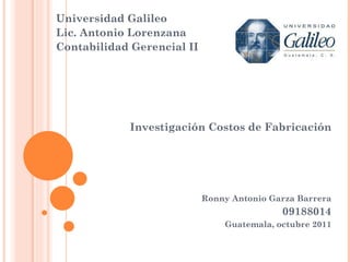 Universidad Galileo Lic. Antonio Lorenzana Contabilidad Gerencial II Investigación Costos de Fabricación Ronny Antonio Garza Barrera 09188014 Guatemala, octubre 2011 