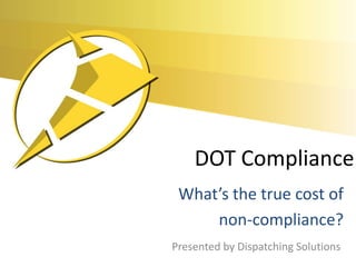 DOT Compliance
What’s the true cost of
non-compliance?
Presented by Dispatching Solutions
 