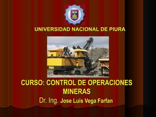 UNIVERSIDAD NACIONAL DE PIURA




CURSO: CONTROL DE OPERACIONES
              MINERAS
    Dr. Ing. Jose Luis Vega Farfan
 