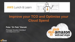 Improve your TCO and Optimise your
Cloud Spend
Peter “Dr Pete” Stanski
Principal Solution Architect
<stanski@amazon.com>
 