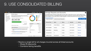 9. USE CONSOLIDATED BILLING
• Receive a single bill for all charges incurred across all linked accounts

• Share RI discounts

• Combine tiering beneﬁts
 