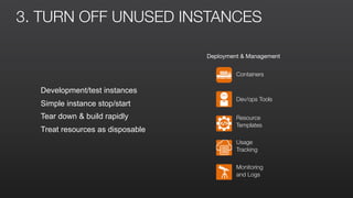 3. TURN OFF UNUSED INSTANCES
Development/test instances
Simple instance stop/start
Tear down & build rapidly
Treat resources as disposable
Deployment & Management
Containers
Dev/ops Tools
Resource
Templates
Usage
Tracking
Monitoring
and Logs
 