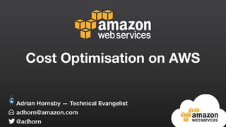 Cost Optimisation on AWS
adhorn@amazon.com
@adhorn
Adrian Hornsby — Technical Evangelist
 