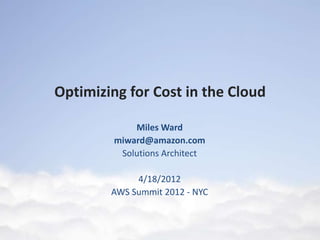 Optimizing for Cost in the Cloud

             Miles Ward
         miward@amazon.com
          Solutions Architect

             4/18/2012
        AWS Summit 2012 - NYC
 
