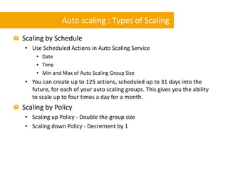 Auto scaling : Types of Scaling
Scaling by Schedule
• Use Scheduled Actions in Auto Scaling Service
    • Date
    • Time
...