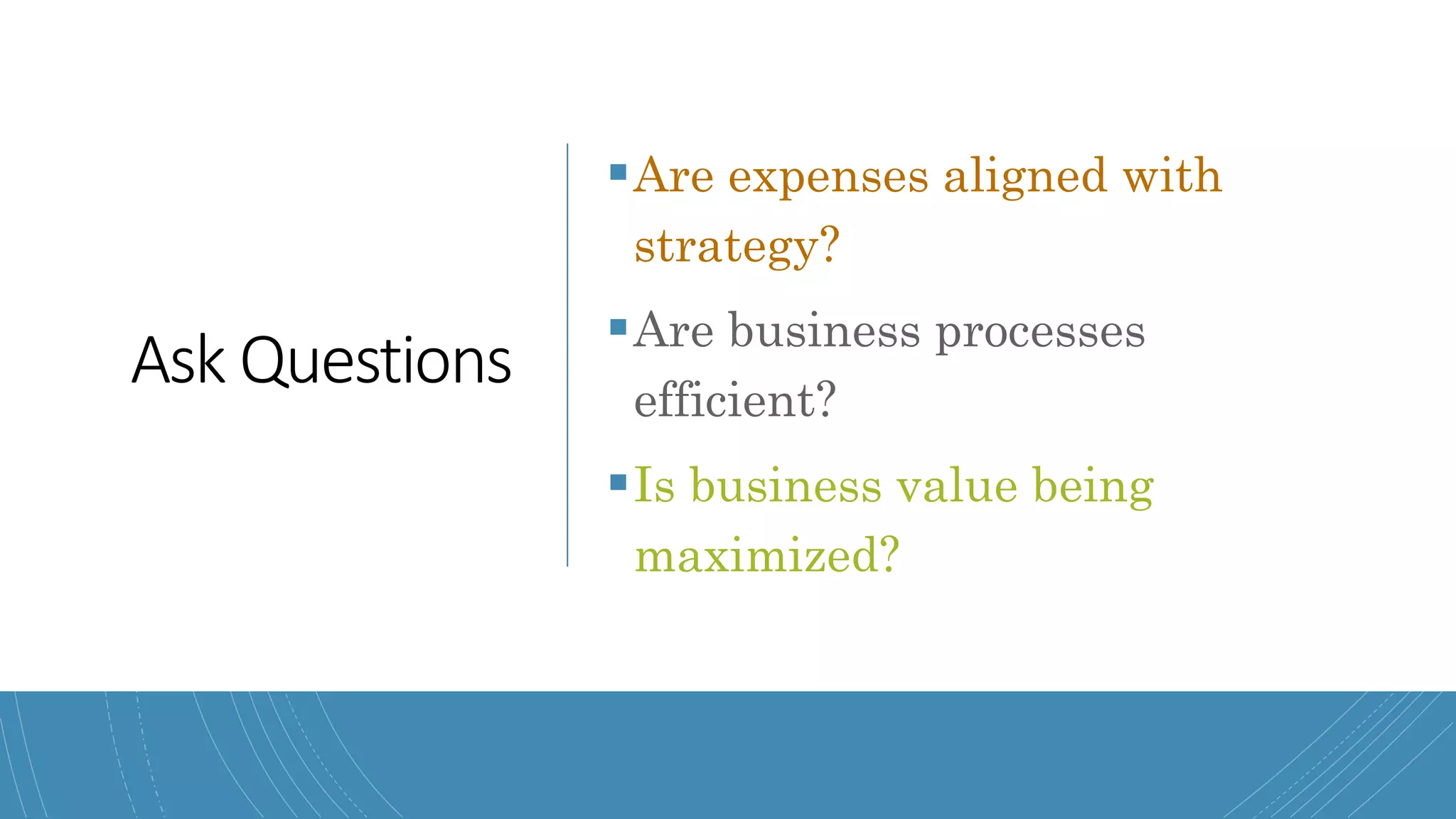 Ask Questions
Are expenses aligned with
strategy?
Are business processes
efficient?
Is business value being
maximized?
 