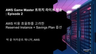 © 2020, Amazon Web Services, Inc. or its Affiliates. All rights reserved.
AWS 비용 효율화를 고려한
Reserved Instance + Savings Plan 옵션
박 윤 어카운트 매니저, AWS
AWS Game Master 트위치 라이브 방송
: Episode 2
 