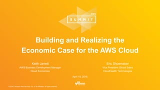 © 2016, Amazon Web Services, Inc. or its Affiliates. All rights reserved.
Keith Jarrett
AWS Business Development Manager
Cloud Economics
April 19, 2016
Building and Realizing the
Economic Case for the AWS Cloud
Eric Shoemaker
Vice President Global Sales
CloudHealth Technologies
 