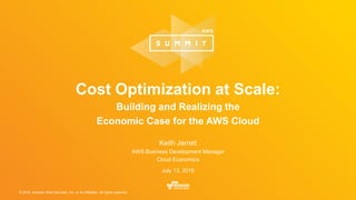 © 2016, Amazon Web Services, Inc. or its Affiliates. All rights reserved.
Keith Jarrett
AWS Business Development Manager
Cloud Economics
July 13, 2016
Cost Optimization at Scale:
Building and Realizing the
Economic Case for the AWS Cloud
 