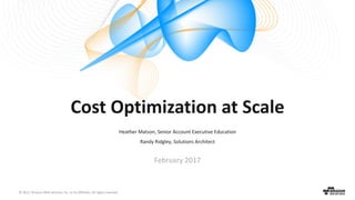 ©	2017,	Amazon	Web	Services,	Inc.	or	its	Affiliates.	All	rights	reserved.
Heather	Matson,	Senior	Account	Executive	Education
Randy	Ridgley,	Solutions	Architect
February	2017
Cost	Optimization	at	Scale
 