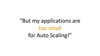 “But	my	applications	are
too	small
for	Auto	Scaling!”
 