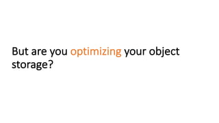 But	are	you	optimizing your	object	
storage?
 