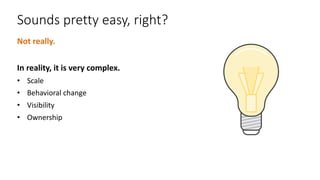 Sounds	pretty	easy,	right?
Not	really.	
In	reality,	it	is	very	complex.	
• Scale
• Behavioral	change
• Visibility
• Ownership
 
