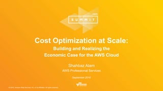 © 2016, Amazon Web Services, Inc. or its Affiliates. All rights reserved.
Shahbaz Alam
AWS Professional Services
September 2016
Cost Optimization at Scale:
Building and Realizing the
Economic Case for the AWS Cloud
 