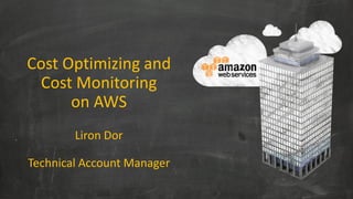 Cost Optimizing and
Cost Monitoring
on AWS
Liron Dor
Technical Account Manager
 