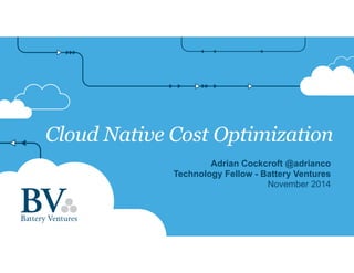 Cloud Native Cost Optimization
Adrian Cockcroft @adrianco
Technology Fellow - Battery Ventures
November 2014
 