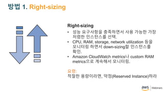 ?? 1. Right-sizing
Right-sizing
? ?? ????? ????? ?? ??? ??
??? ????? ??.
? CPU, RAM, storage, network utilization ??
???? ??? down-sizing? ?????
??.
? Amazon CloudWatch metrics? custom RAM
metrics?? ???? ????.
??:
??? ?????, ??(Reserved Instance)??
 