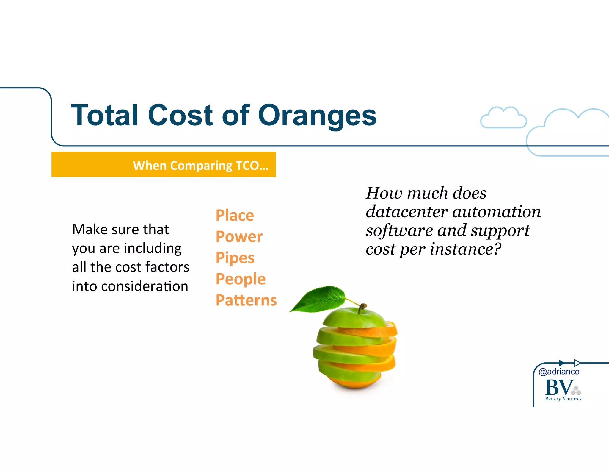 @adrianco 
Total Cost of Oranges 
When%Comparing%TCO…! 
Make!sure!that! 
you!are!including! 
all!the!cost!factors! 
into!considera4on! 
Place% 
Power% 
Pipes% 
People% 
Pa6erns% 
How much does 
datacenter automation 
software and support 
cost per instance? 
 