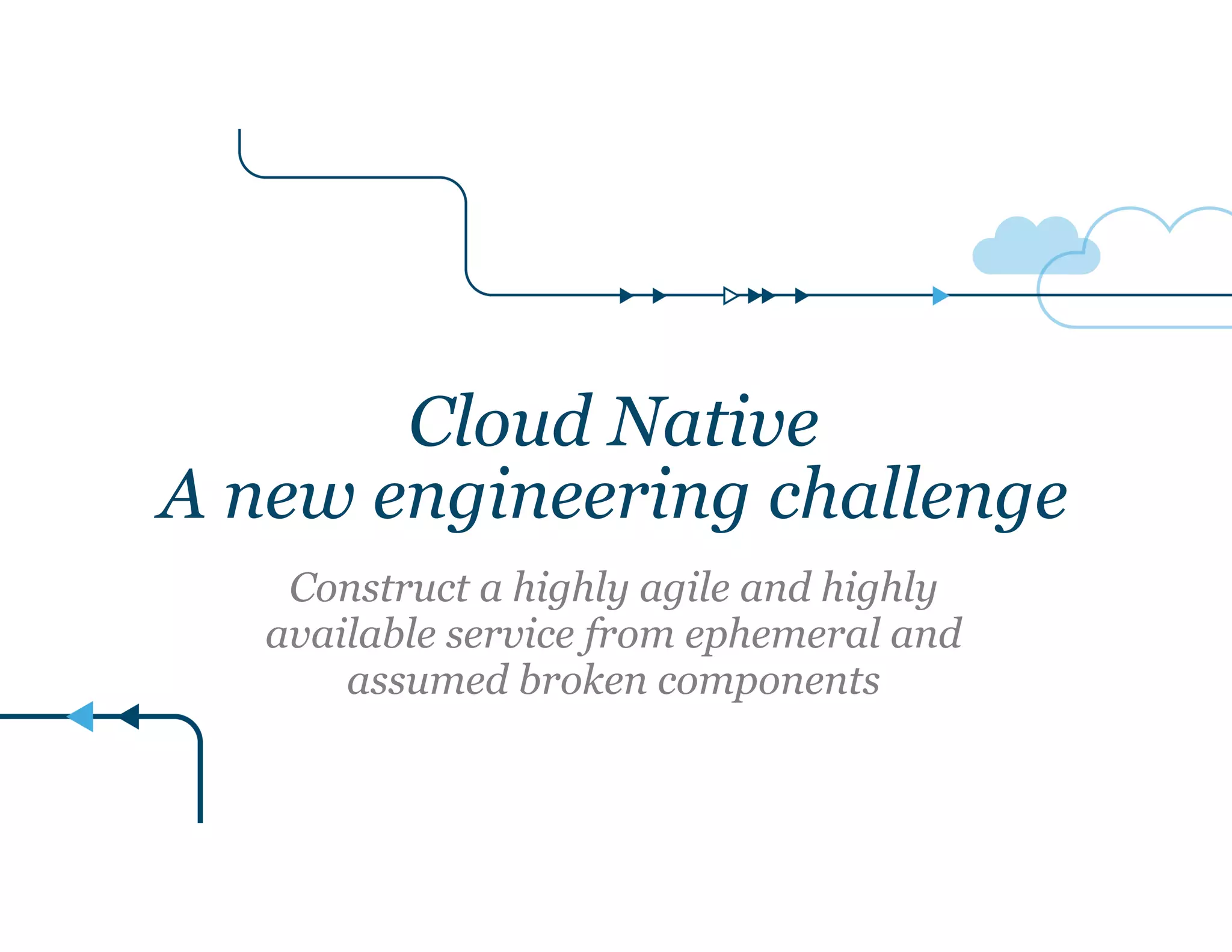 Cloud Native 
A new engineering challenge 
Construct a highly agile and highly 
available service from ephemeral and 
assumed broken components 
 