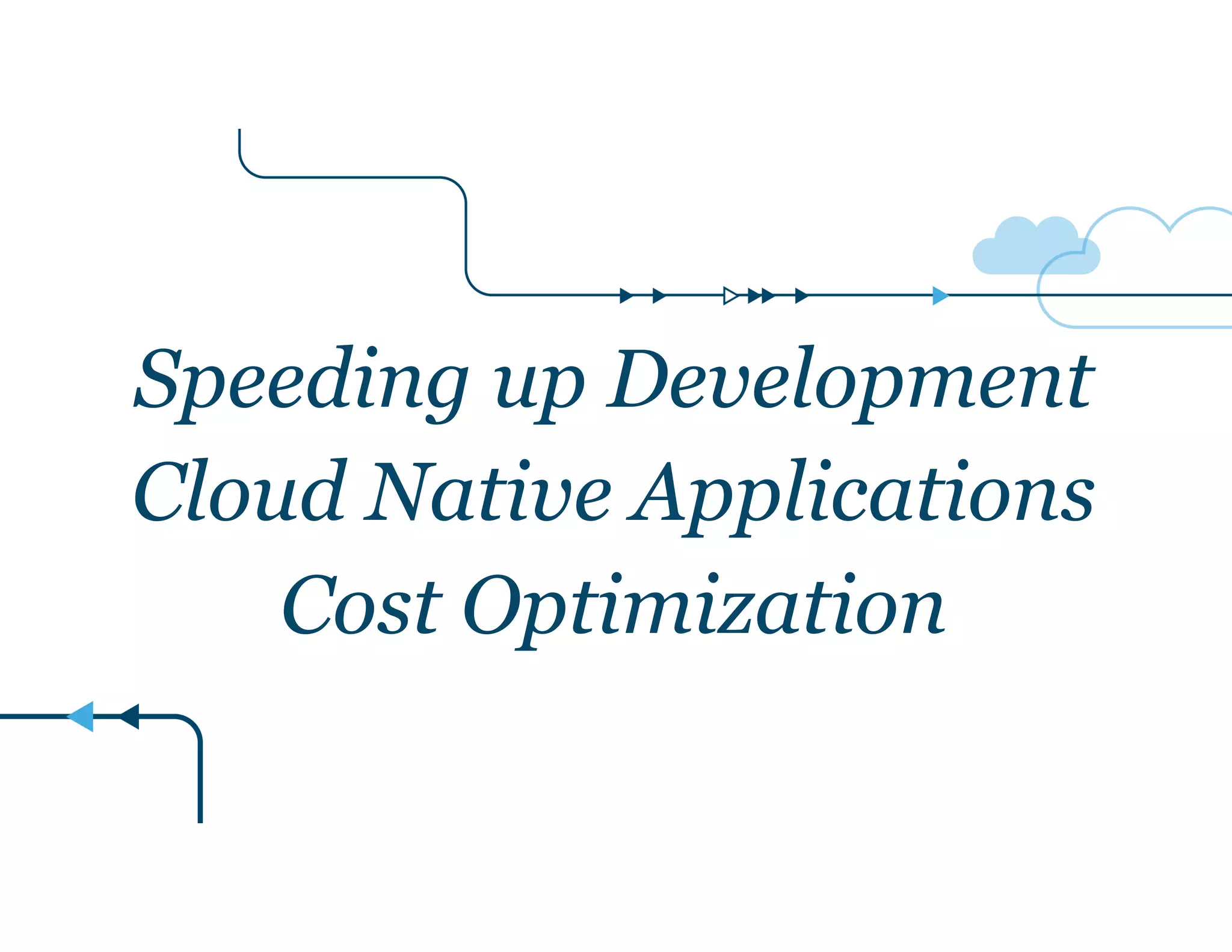 Speeding up Development 
Cloud Native Applications 
Cost Optimization 
 